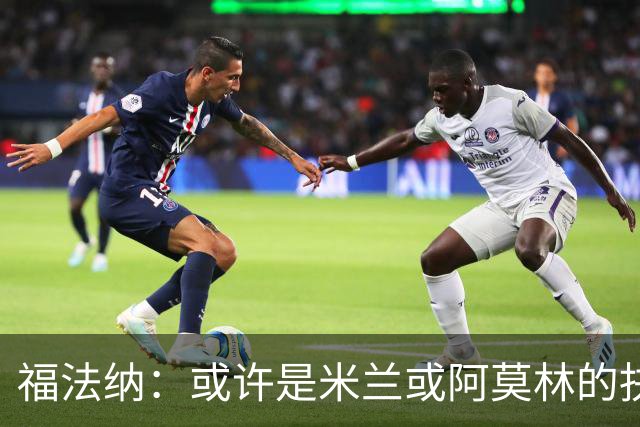 福法纳：或许是米兰或阿莫林的抉择让我离开